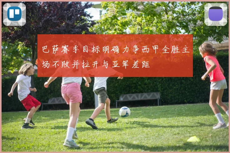 巴萨赛季目标明确力争西甲全胜主场不败并拉开与亚军差距