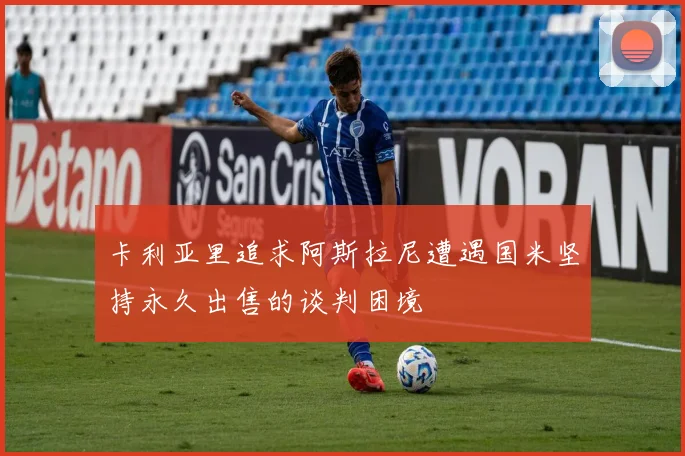 卡利亚里追求阿斯拉尼遭遇国米坚持永久出售的谈判困境