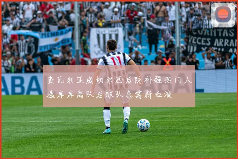 查瓦利亚成切尔西后防补强热门人选库库离队后球队急需新血液