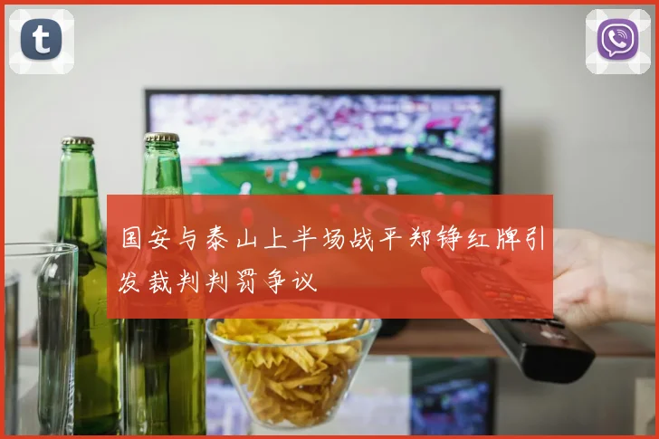 国安与泰山上半场战平郑铮红牌引发裁判判罚争议