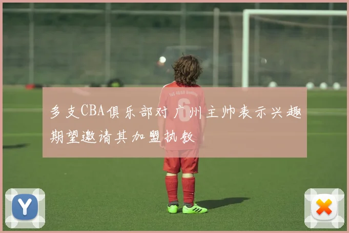 多支CBA俱乐部对广州主帅表示兴趣期望邀请其加盟执教