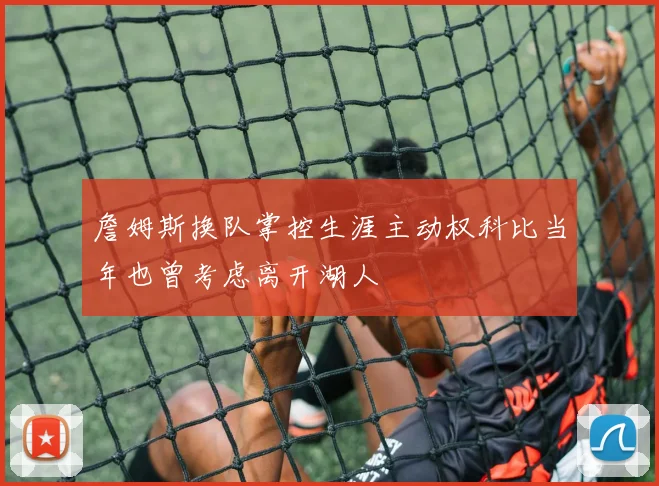 詹姆斯换队掌控生涯主动权科比当年也曾考虑离开湖人
