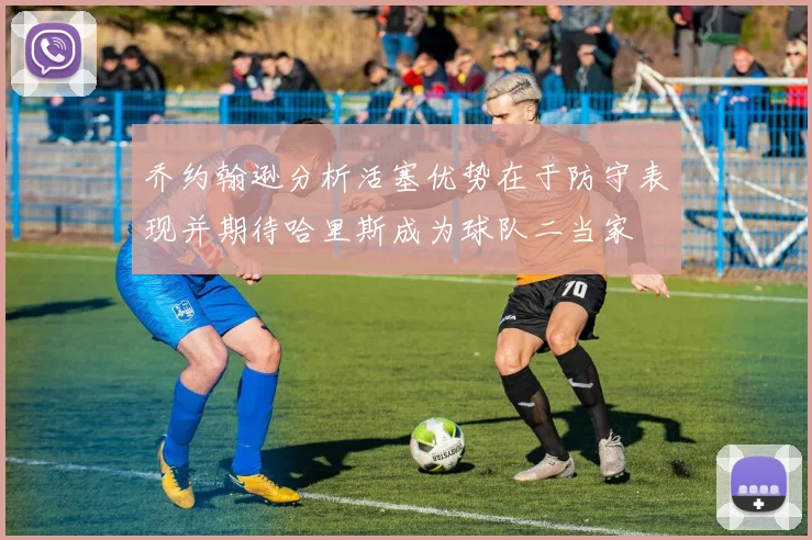 乔约翰逊分析活塞优势在于防守表现并期待哈里斯成为球队二当家