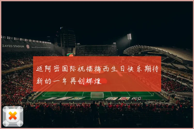 迈阿密国际祝福梅西生日快乐期待新的一年再创辉煌