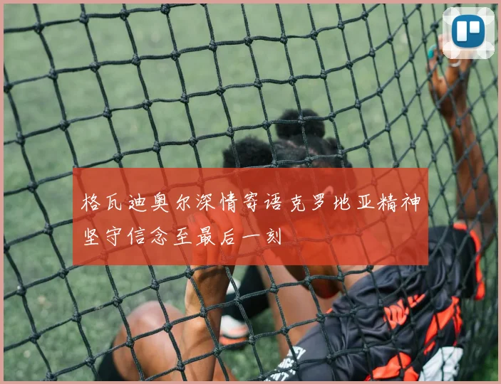 格瓦迪奥尔深情寄语克罗地亚精神坚守信念至最后一刻