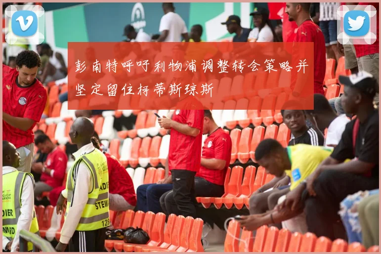 彭南特呼吁利物浦调整转会策略并坚定留住柯蒂斯琼斯