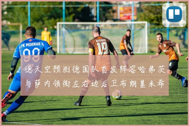 德天空预测德国队首发阵容哈弗茨与萨内领衔左右边后卫布朗基米希出战