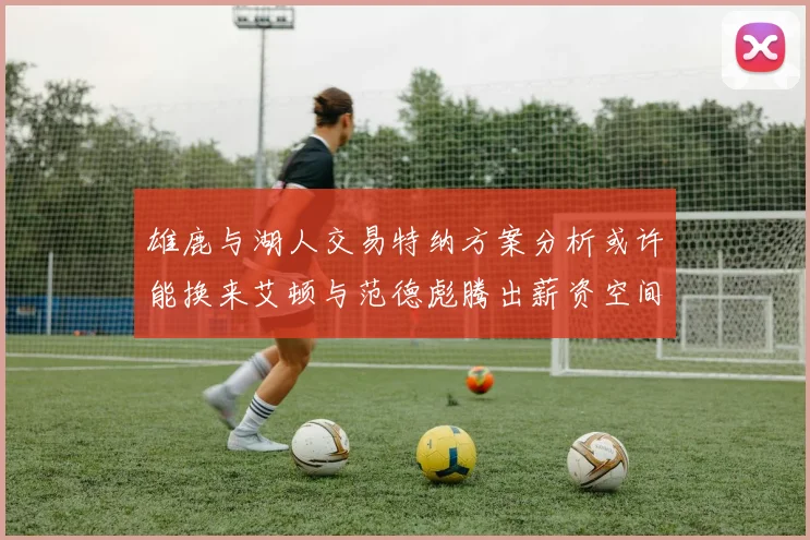 雄鹿与湖人交易特纳方案分析或许能换来艾顿与范德彪腾出薪资空间
