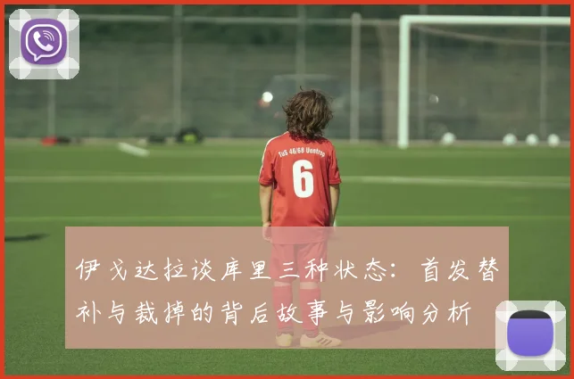 伊戈达拉谈库里三种状态：首发替补与裁掉的背后故事与影响分析