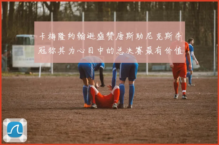 卡梅隆约翰逊盛赞唐斯助尼克斯夺冠称其为心目中的总决赛最有价值球员