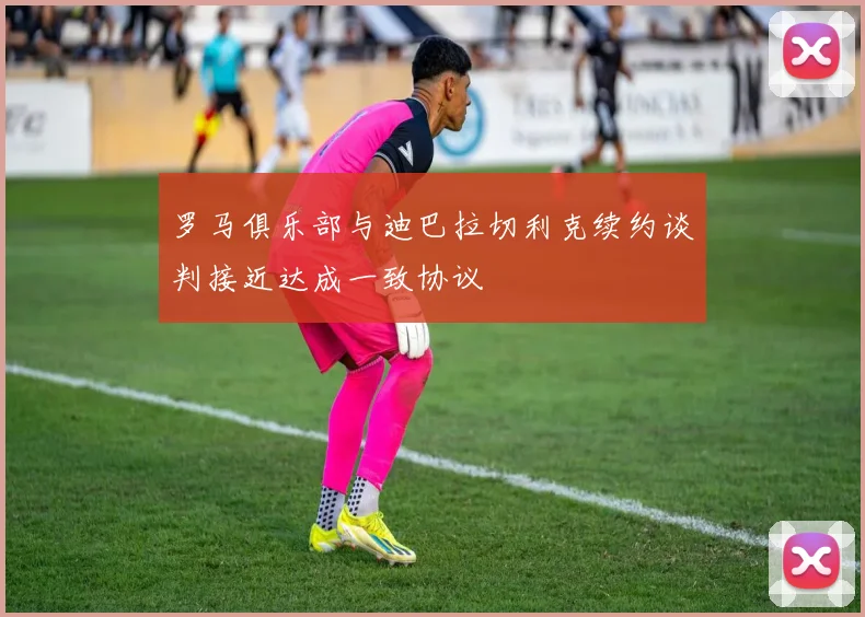 罗马俱乐部与迪巴拉切利克续约谈判接近达成一致协议