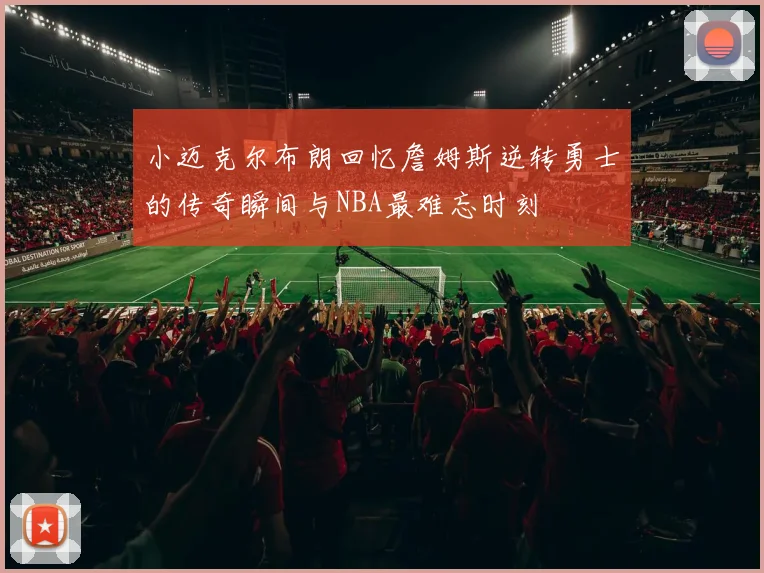 小迈克尔布朗回忆詹姆斯逆转勇士的传奇瞬间与NBA最难忘时刻