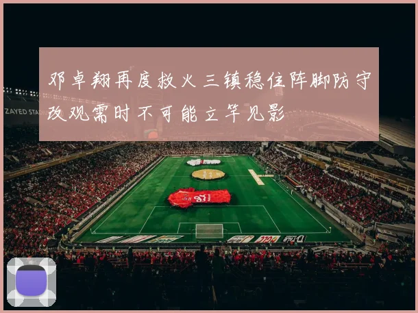 邓卓翔再度救火三镇稳住阵脚防守改观需时不可能立竿见影
